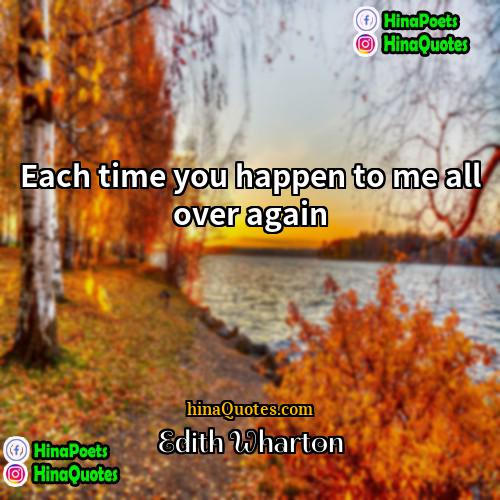 Edith Wharton Quotes | Each time you happen to me all
